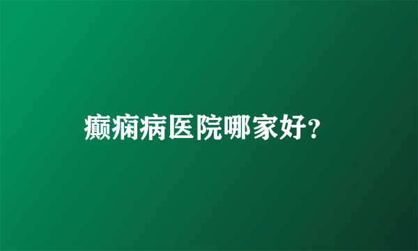 癫痫病医院哪家好？