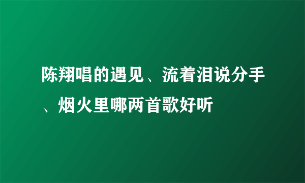 陈翔唱的遇见、流着泪说分手、烟火里哪两首歌好听