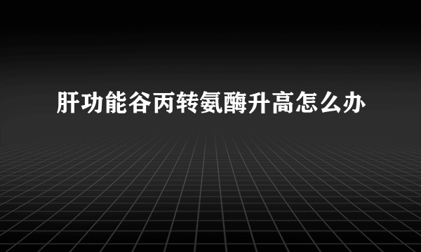 肝功能谷丙转氨酶升高怎么办