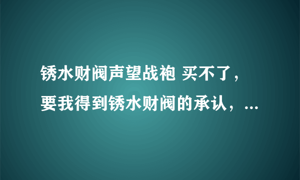 锈水财阀声望战袍 买不了，要我得到锈水财阀的承认，怎么得到承认！麻烦高手指点！