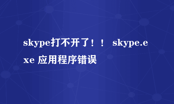 skype打不开了！！ skype.exe 应用程序错误