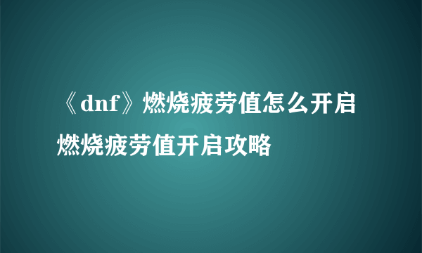 《dnf》燃烧疲劳值怎么开启 燃烧疲劳值开启攻略