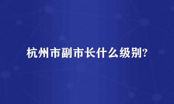 杭州市副市长什么级别?