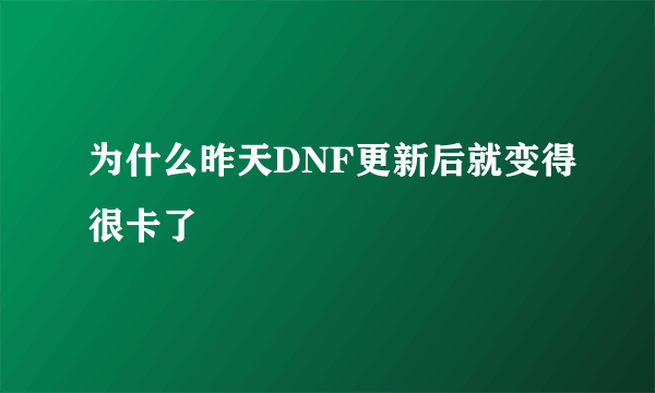 为什么昨天DNF更新后就变得很卡了