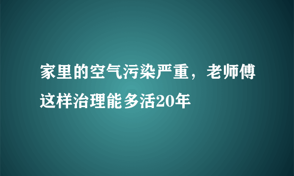 家里的空气污染严重，老师傅这样治理能多活20年