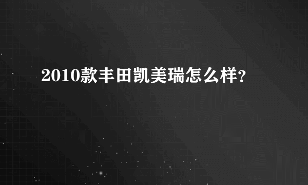 2010款丰田凯美瑞怎么样？