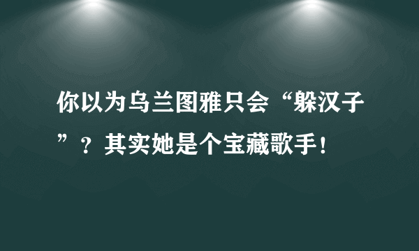 你以为乌兰图雅只会“躲汉子”？其实她是个宝藏歌手！