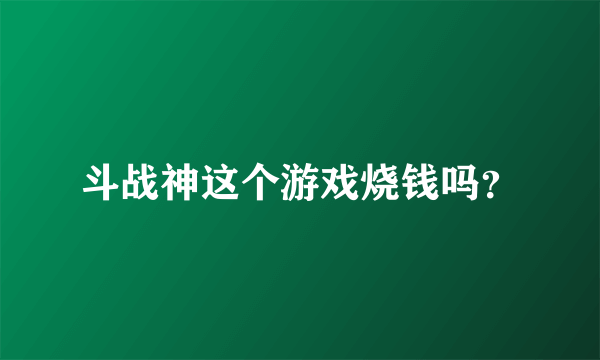 斗战神这个游戏烧钱吗？