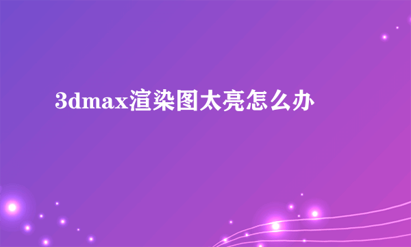 3dmax渲染图太亮怎么办