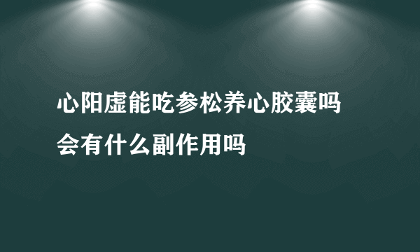 心阳虚能吃参松养心胶囊吗 会有什么副作用吗