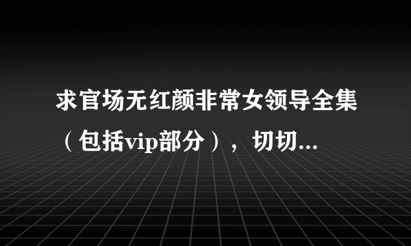 求官场无红颜非常女领导全集（包括vip部分），切切地的问一句哪个qj李茉然的黑影是谁？好气愤啊！