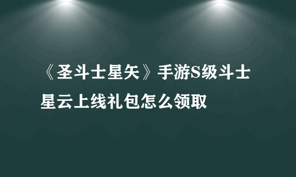 《圣斗士星矢》手游S级斗士星云上线礼包怎么领取