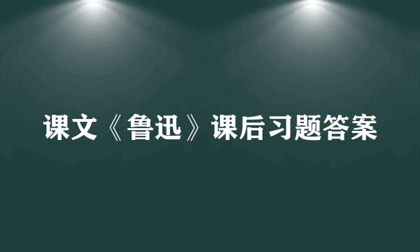 课文《鲁迅》课后习题答案