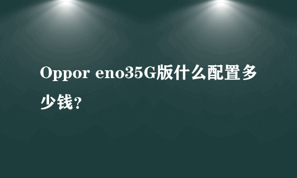 Oppor eno35G版什么配置多少钱？