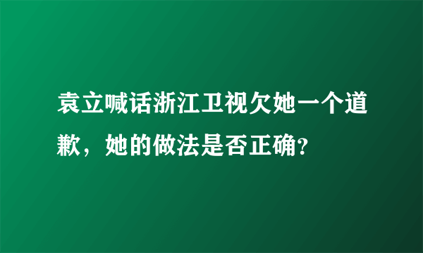 袁立喊话浙江卫视欠她一个道歉，她的做法是否正确？