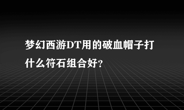 梦幻西游DT用的破血帽子打什么符石组合好？