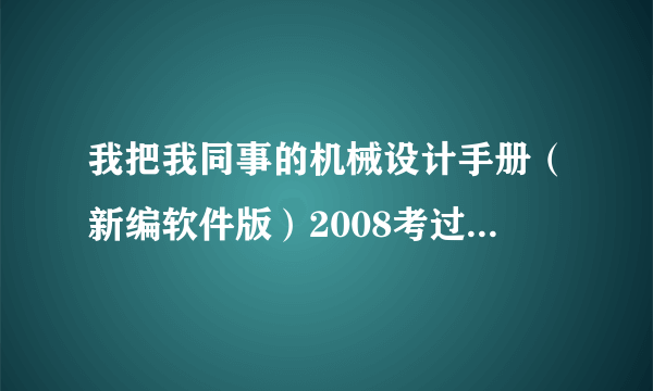 我把我同事的机械设计手册（新编软件版）2008考过来，为什么他能打开，我却不能？我是WIN7系统