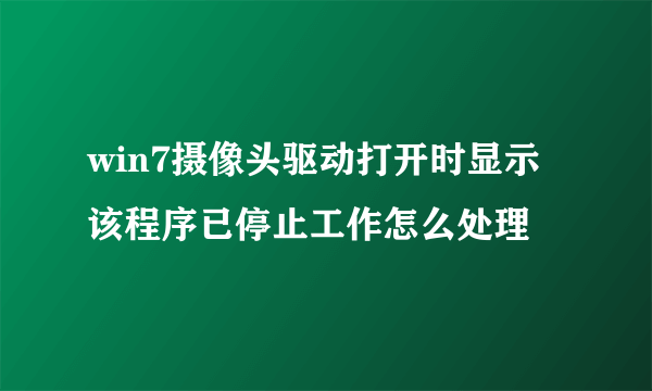 win7摄像头驱动打开时显示该程序已停止工作怎么处理