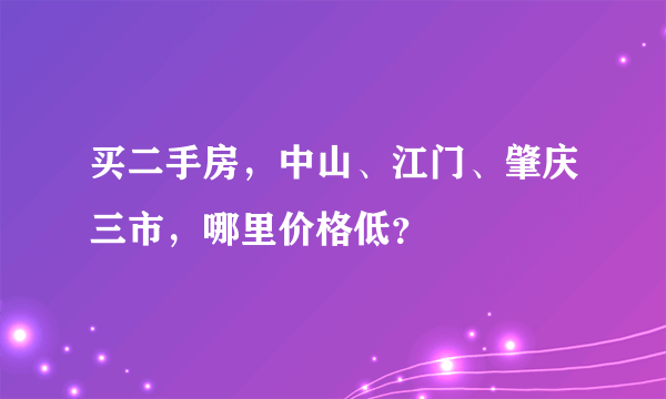 买二手房，中山、江门、肇庆三市，哪里价格低？