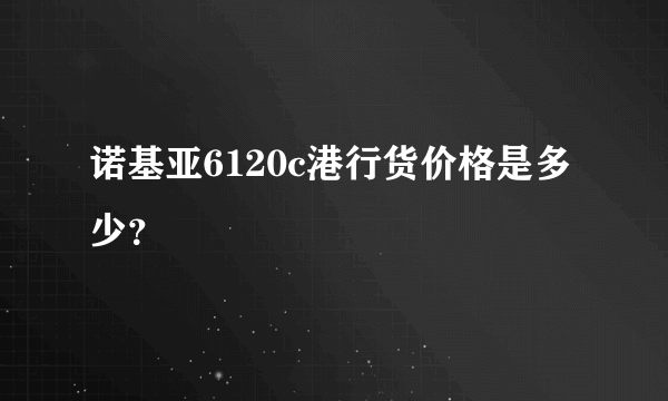 诺基亚6120c港行货价格是多少？