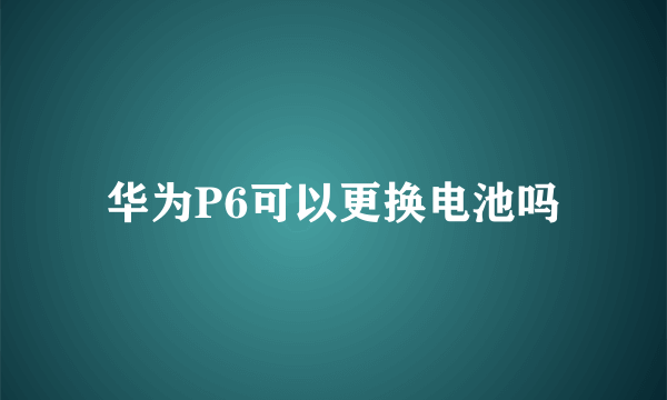 华为P6可以更换电池吗