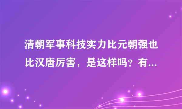 清朝军事科技实力比元朝强也比汉唐厉害，是这样吗？有什么依据吗？