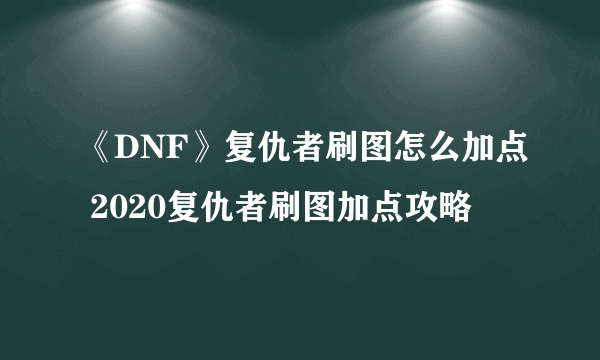 《DNF》复仇者刷图怎么加点 2020复仇者刷图加点攻略