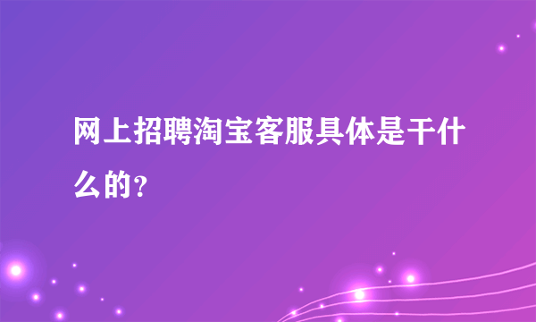 网上招聘淘宝客服具体是干什么的？