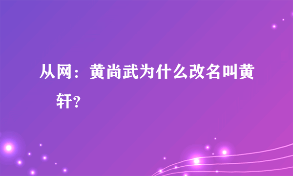 从网：黄尚武为什么改名叫黄彧轩？