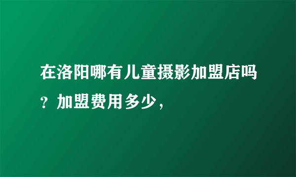 在洛阳哪有儿童摄影加盟店吗？加盟费用多少，