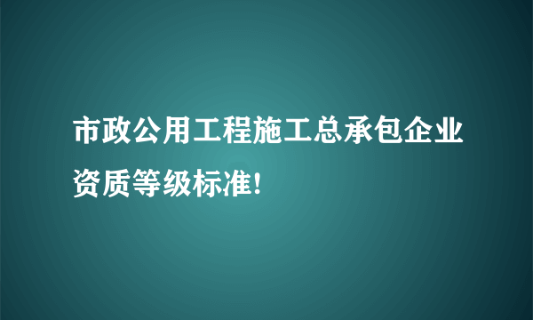 市政公用工程施工总承包企业资质等级标准!