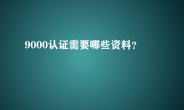 9000认证需要哪些资料？