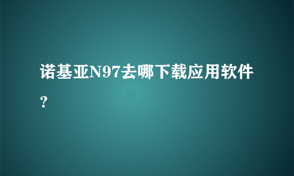 诺基亚N97去哪下载应用软件？