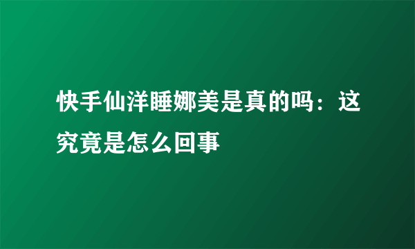 快手仙洋睡娜美是真的吗：这究竟是怎么回事