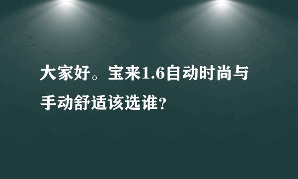 大家好。宝来1.6自动时尚与手动舒适该选谁？