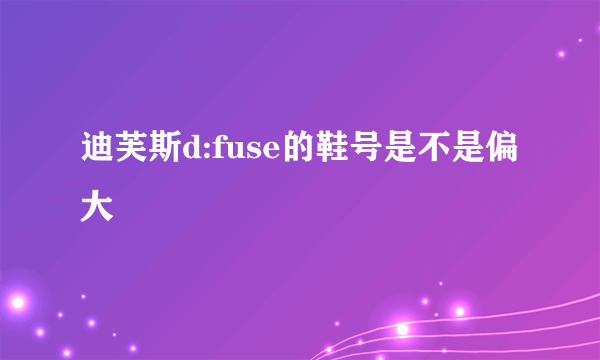 迪芙斯d:fuse的鞋号是不是偏大