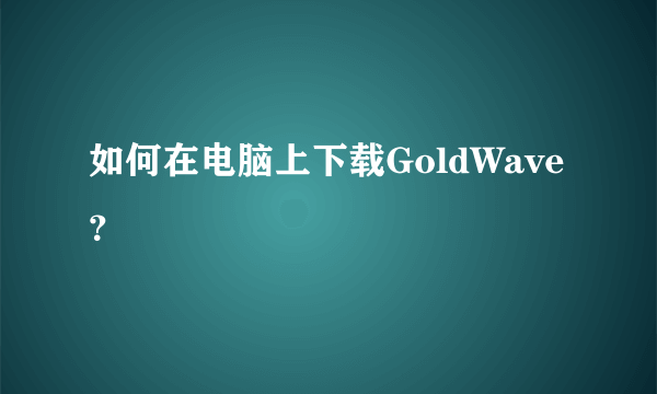 如何在电脑上下载GoldWave？