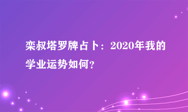 栾叔塔罗牌占卜：2020年我的学业运势如何？