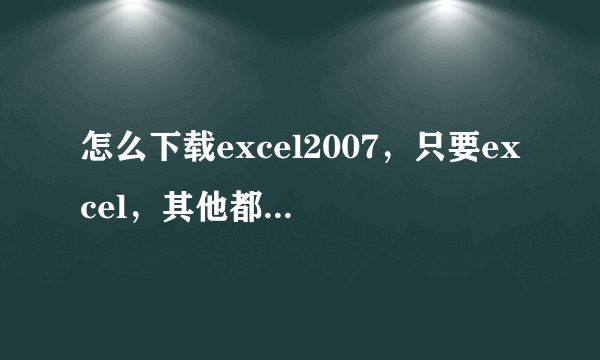 怎么下载excel2007，只要excel，其他都不要，谢谢