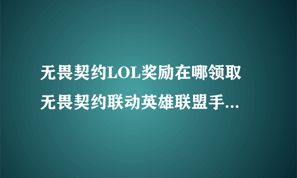 无畏契约LOL奖励在哪领取 无畏契约联动英雄联盟手游奖励领取入口