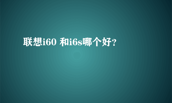 联想i60 和i6s哪个好？