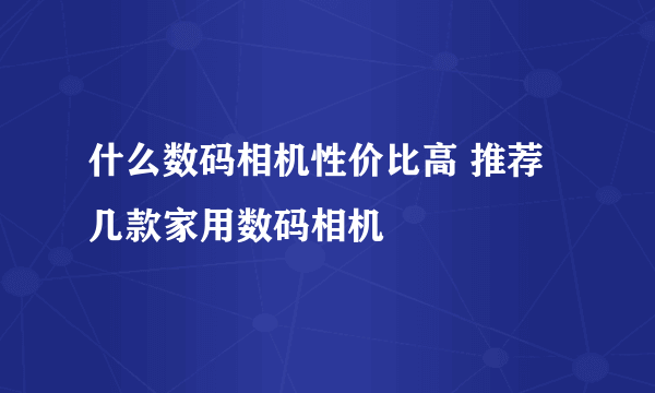 什么数码相机性价比高 推荐几款家用数码相机