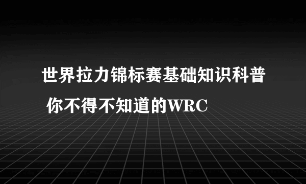 世界拉力锦标赛基础知识科普 你不得不知道的WRC