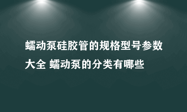 蠕动泵硅胶管的规格型号参数大全 蠕动泵的分类有哪些