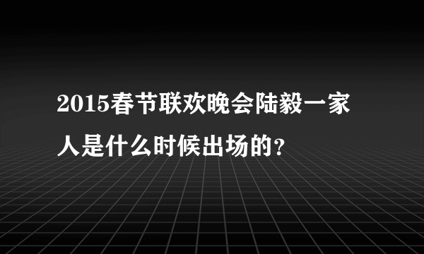 2015春节联欢晚会陆毅一家人是什么时候出场的？