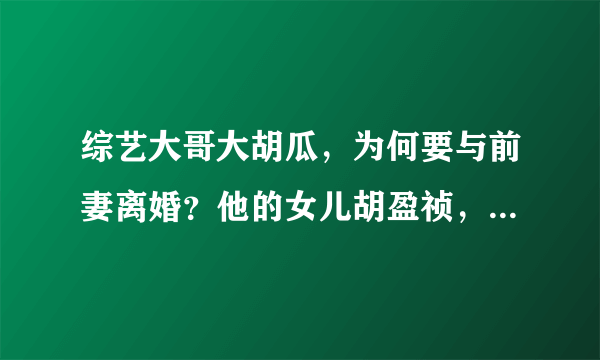 综艺大哥大胡瓜，为何要与前妻离婚？他的女儿胡盈祯，婚姻也不幸