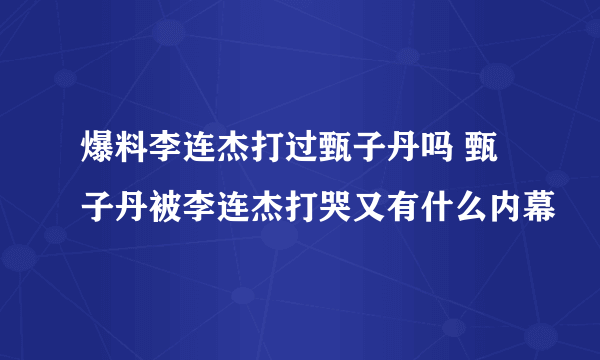 爆料李连杰打过甄子丹吗 甄子丹被李连杰打哭又有什么内幕