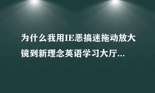 为什么我用IE恶搞迷拖动放大镜到新理念英语学习大厅 5.0 的考试界面的时候不能显示代码了？