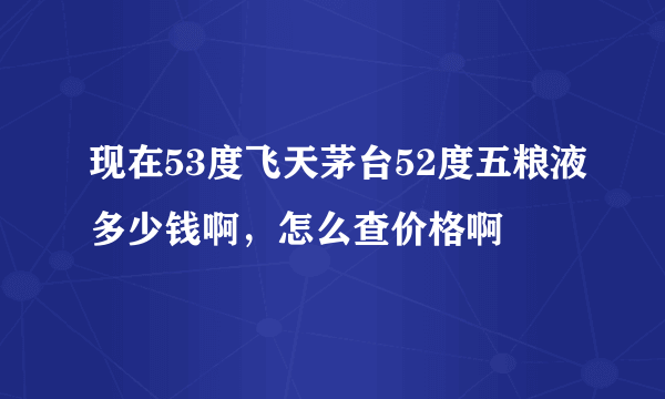 现在53度飞天茅台52度五粮液多少钱啊，怎么查价格啊