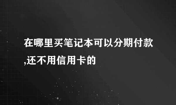 在哪里买笔记本可以分期付款,还不用信用卡的